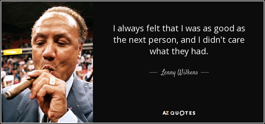 I always felt that I was as good as the next person, and I didn't care what they had. - Lenny Wilkens