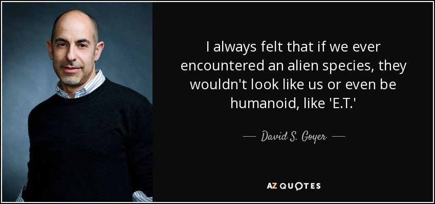 I always felt that if we ever encountered an alien species, they wouldn't look like us or even be humanoid, like 'E.T.' - David S. Goyer