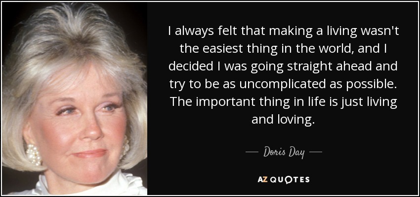 I always felt that making a living wasn't the easiest thing in the world, and I decided I was going straight ahead and try to be as uncomplicated as possible. The important thing in life is just living and loving. - Doris Day