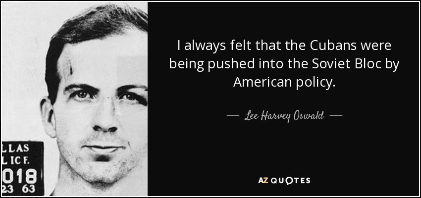 I always felt that the Cubans were being pushed into the Soviet Bloc by American policy. - Lee Harvey Oswald