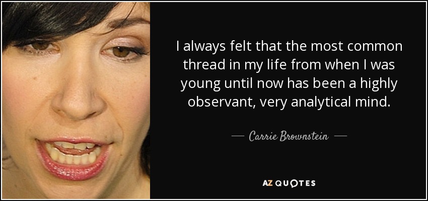 I always felt that the most common thread in my life from when I was young until now has been a highly observant, very analytical mind. - Carrie Brownstein