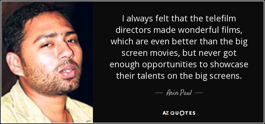 I always felt that the telefilm directors made wonderful films, which are even better than the big screen movies, but never got enough opportunities to showcase their talents on the big screens. - Arin Paul