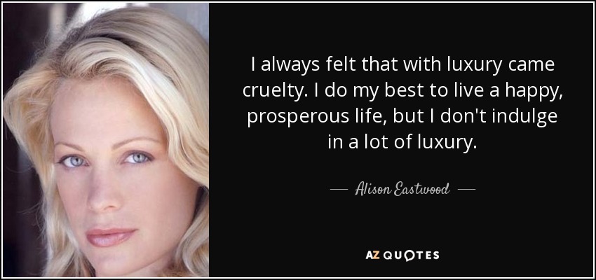 I always felt that with luxury came cruelty. I do my best to live a happy, prosperous life, but I don't indulge in a lot of luxury. - Alison Eastwood
