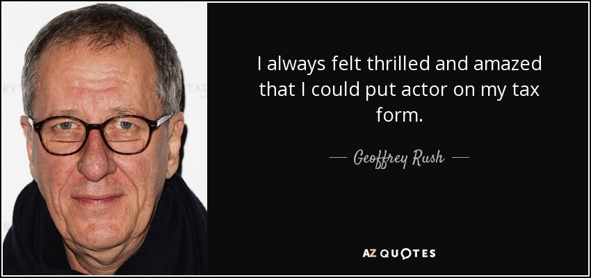 I always felt thrilled and amazed that I could put actor on my tax form. - Geoffrey Rush