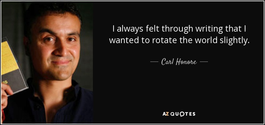 I always felt through writing that I wanted to rotate the world slightly. - Carl Honore