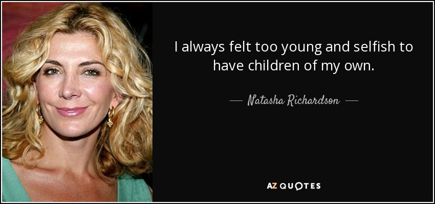 I always felt too young and selfish to have children of my own. - Natasha Richardson