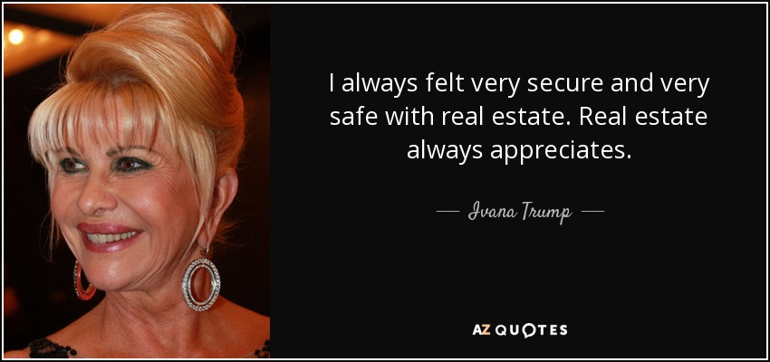 I always felt very secure and very safe with real estate. Real estate always appreciates. - Ivana Trump