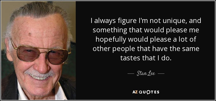 I always figure I'm not unique, and something that would please me hopefully would please a lot of other people that have the same tastes that I do. - Stan Lee