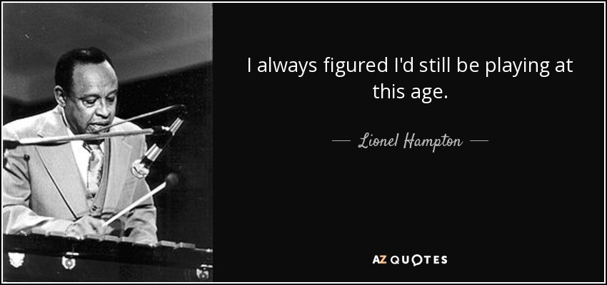 I always figured I'd still be playing at this age. - Lionel Hampton