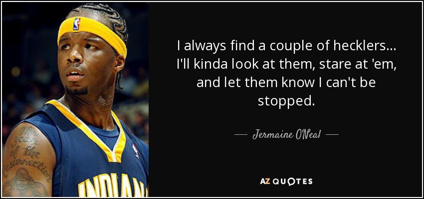 I always find a couple of hecklers... I'll kinda look at them, stare at 'em, and let them know I can't be stopped. - Jermaine O'Neal