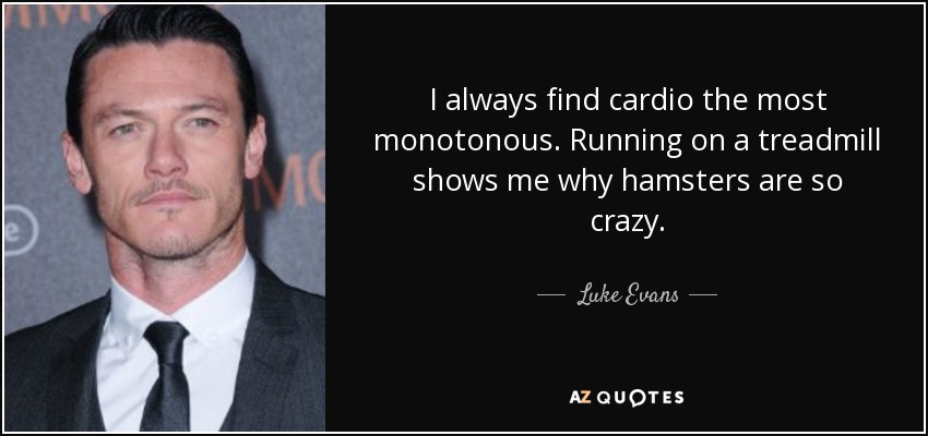 I always find cardio the most monotonous. Running on a treadmill shows me why hamsters are so crazy. - Luke Evans