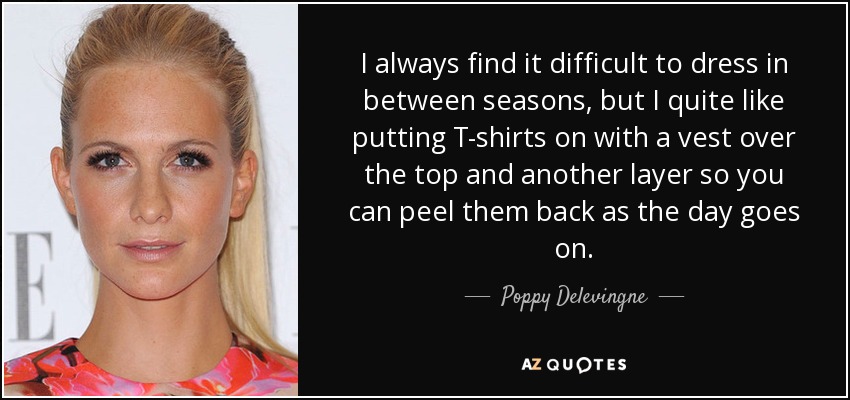 I always find it difficult to dress in between seasons, but I quite like putting T-shirts on with a vest over the top and another layer so you can peel them back as the day goes on. - Poppy Delevingne