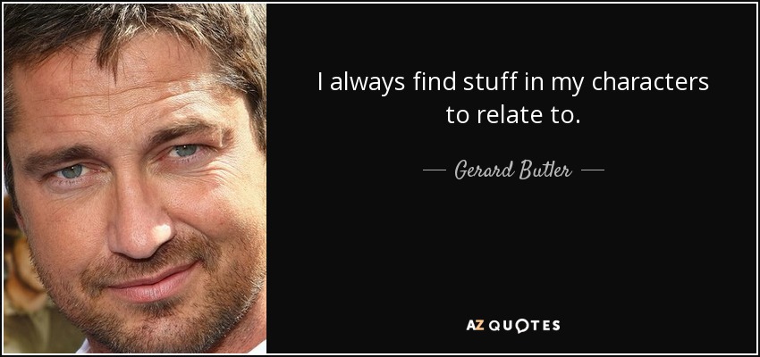 I always find stuff in my characters to relate to. - Gerard Butler