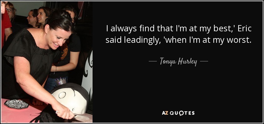 I always find that I'm at my best,' Eric said leadingly, 'when I'm at my worst. - Tonya Hurley