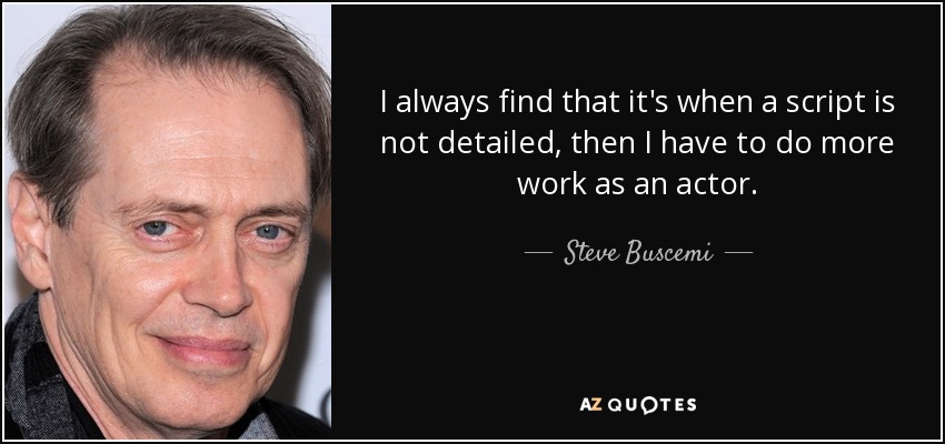 I always find that it's when a script is not detailed, then I have to do more work as an actor. - Steve Buscemi