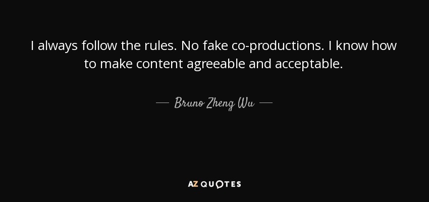 I always follow the rules. No fake co-productions. I know how to make content agreeable and acceptable. - Bruno Zheng Wu