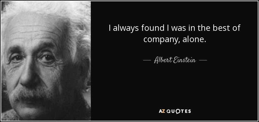 I always found I was in the best of company, alone. - Albert Einstein