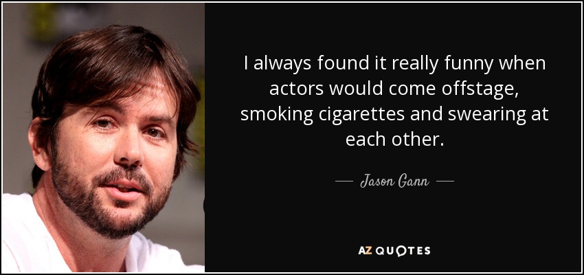 I always found it really funny when actors would come offstage, smoking cigarettes and swearing at each other. - Jason Gann