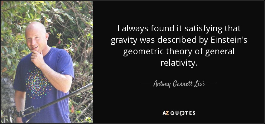 I always found it satisfying that gravity was described by Einstein's geometric theory of general relativity. - Antony Garrett Lisi