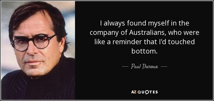 I always found myself in the company of Australians, who were like a reminder that I'd touched bottom. - Paul Theroux