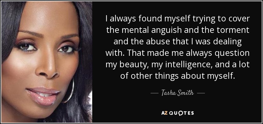I always found myself trying to cover the mental anguish and the torment and the abuse that I was dealing with. That made me always question my beauty, my intelligence, and a lot of other things about myself. - Tasha Smith