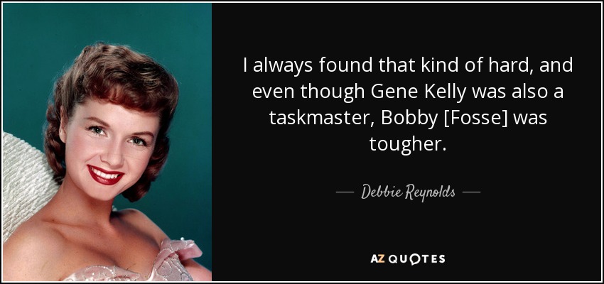 I always found that kind of hard, and even though Gene Kelly was also a taskmaster, Bobby [Fosse] was tougher. - Debbie Reynolds