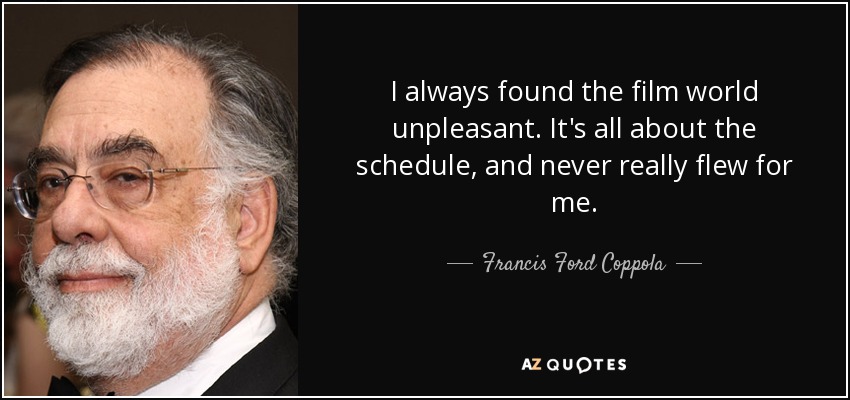 I always found the film world unpleasant. It's all about the schedule, and never really flew for me. - Francis Ford Coppola