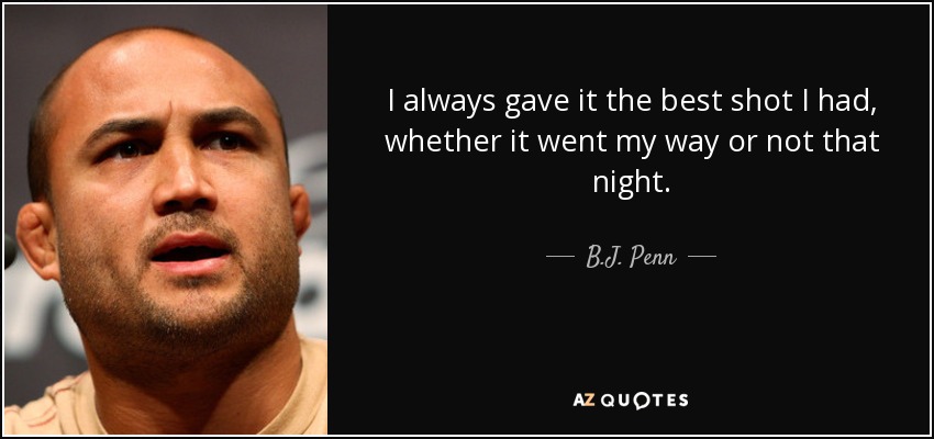 I always gave it the best shot I had, whether it went my way or not that night. - B.J. Penn