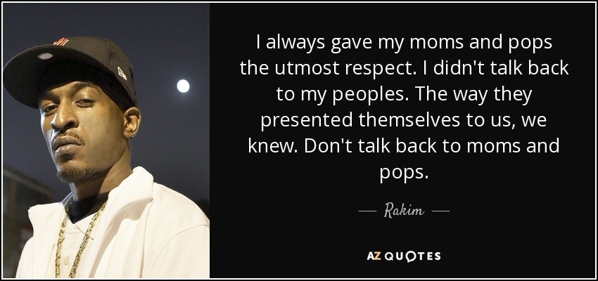 I always gave my moms and pops the utmost respect. I didn't talk back to my peoples. The way they presented themselves to us, we knew. Don't talk back to moms and pops. - Rakim