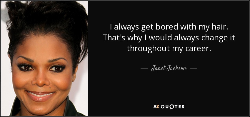 I always get bored with my hair. That's why I would always change it throughout my career. - Janet Jackson