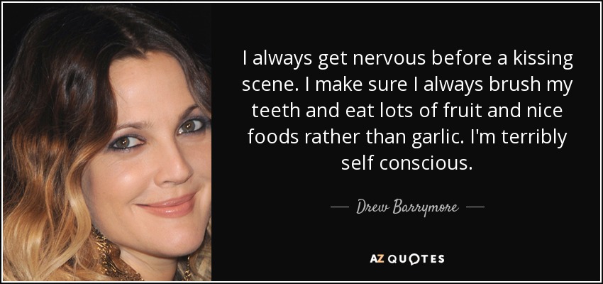 I always get nervous before a kissing scene. I make sure I always brush my teeth and eat lots of fruit and nice foods rather than garlic. I'm terribly self conscious. - Drew Barrymore