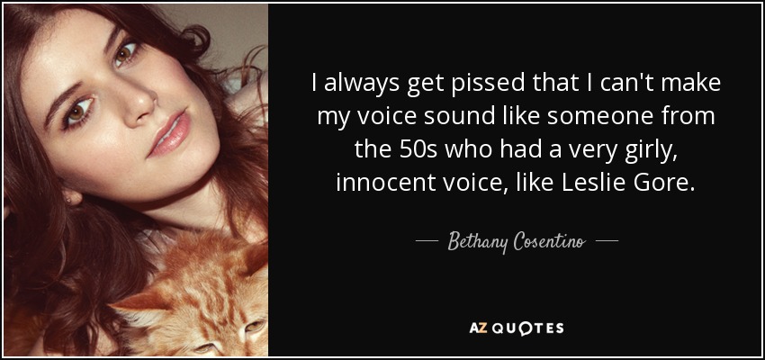 I always get pissed that I can't make my voice sound like someone from the 50s who had a very girly, innocent voice, like Leslie Gore. - Bethany Cosentino
