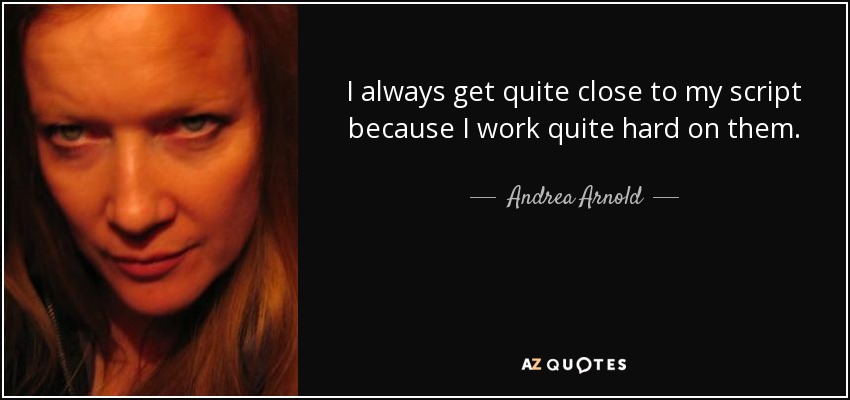 I always get quite close to my script because I work quite hard on them. - Andrea Arnold