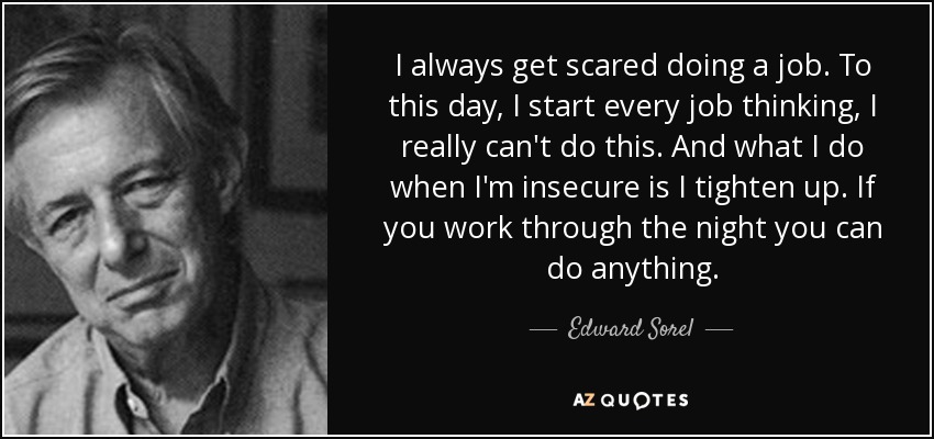 I always get scared doing a job. To this day, I start every job thinking, I really can't do this. And what I do when I'm insecure is I tighten up. If you work through the night you can do anything. - Edward Sorel
