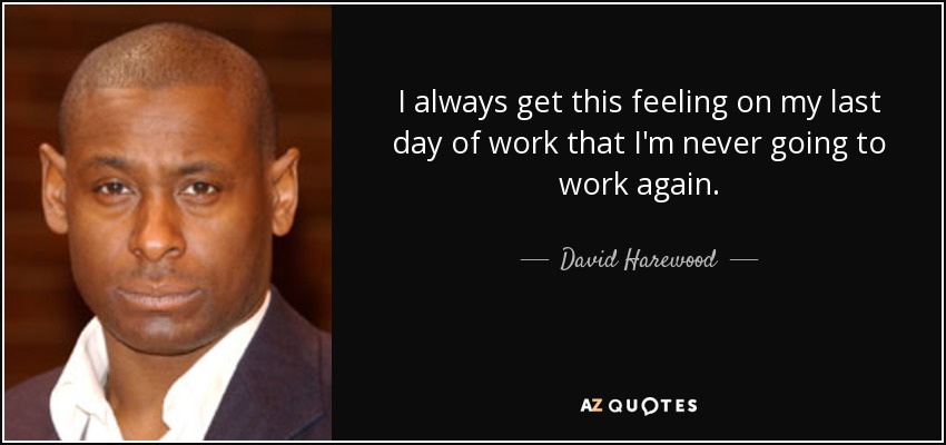 I always get this feeling on my last day of work that I'm never going to work again. - David Harewood