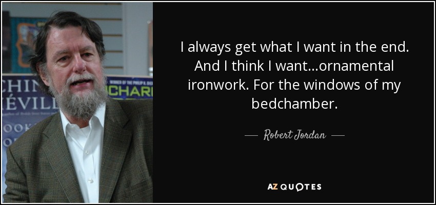 I always get what I want in the end. And I think I want...ornamental ironwork. For the windows of my bedchamber. - Robert Jordan