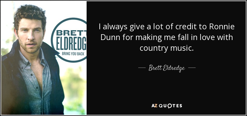 I always give a lot of credit to Ronnie Dunn for making me fall in love with country music. - Brett Eldredge