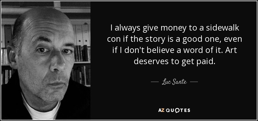 I always give money to a sidewalk con if the story is a good one, even if I don't believe a word of it. Art deserves to get paid. - Luc Sante