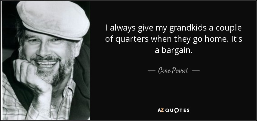 I always give my grandkids a couple of quarters when they go home. It's a bargain. - Gene Perret