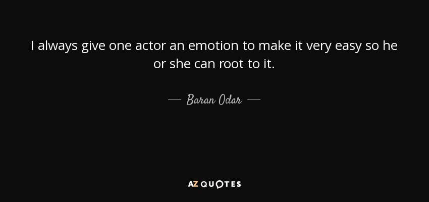 I always give one actor an emotion to make it very easy so he or she can root to it. - Baran Odar