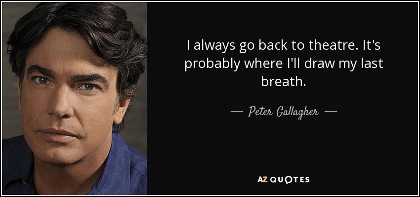 I always go back to theatre. It's probably where I'll draw my last breath. - Peter Gallagher