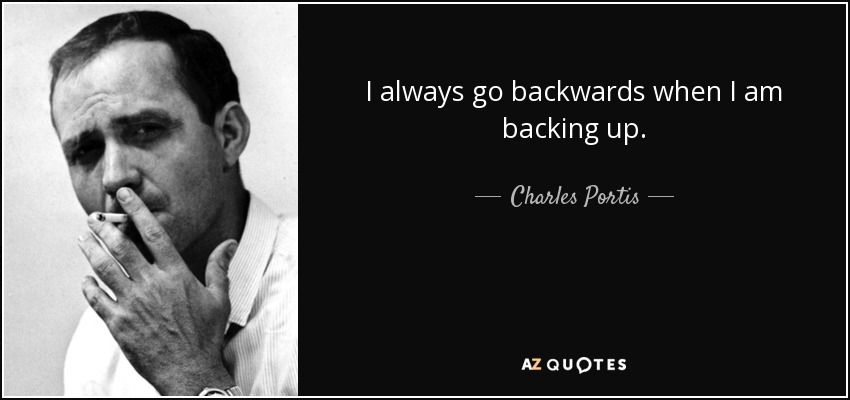 I always go backwards when I am backing up. - Charles Portis