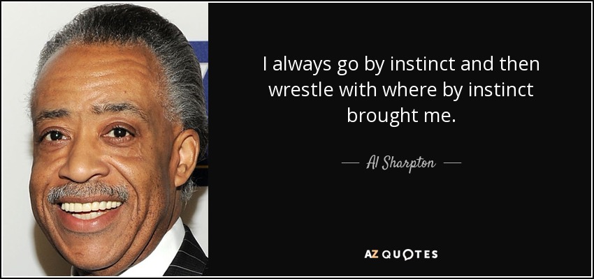 I always go by instinct and then wrestle with where by instinct brought me. - Al Sharpton