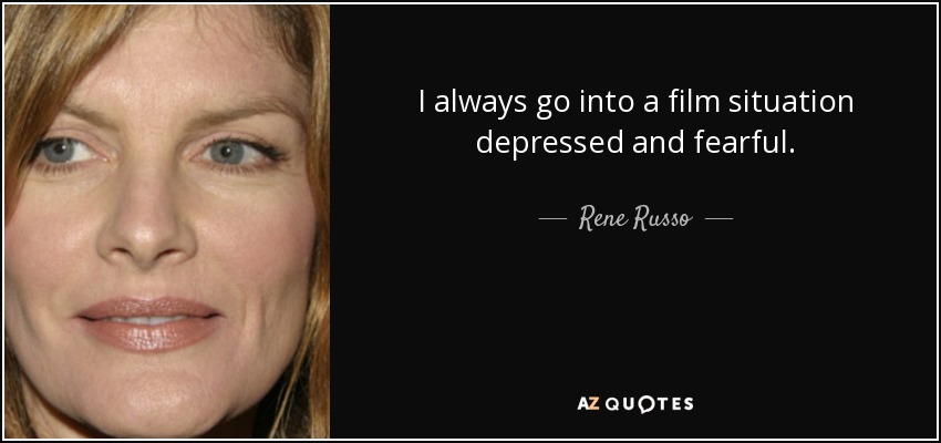 I always go into a film situation depressed and fearful. - Rene Russo