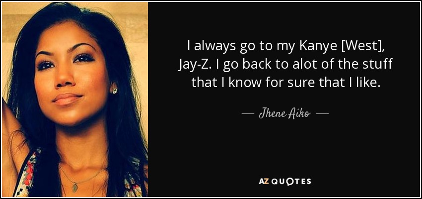 I always go to my Kanye [West], Jay-Z. I go back to alot of the stuff that I know for sure that I like. - Jhene Aiko