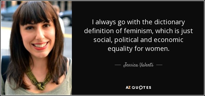 I always go with the dictionary definition of feminism, which is just social, political and economic equality for women. - Jessica Valenti