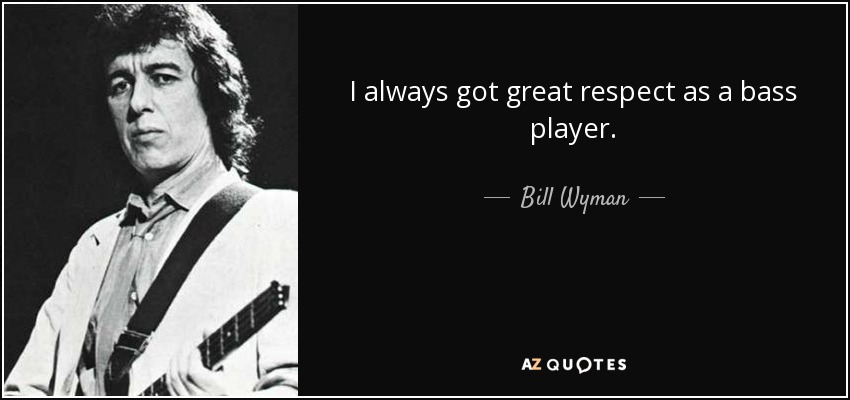 I always got great respect as a bass player. - Bill Wyman