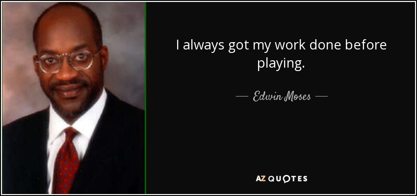 I always got my work done before playing. - Edwin Moses