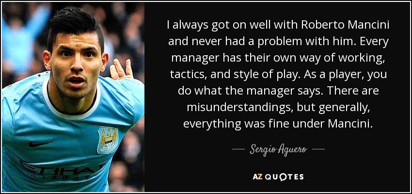 I always got on well with Roberto Mancini and never had a problem with him. Every manager has their own way of working, tactics, and style of play. As a player, you do what the manager says. There are misunderstandings, but generally, everything was fine under Mancini. - Sergio Aguero