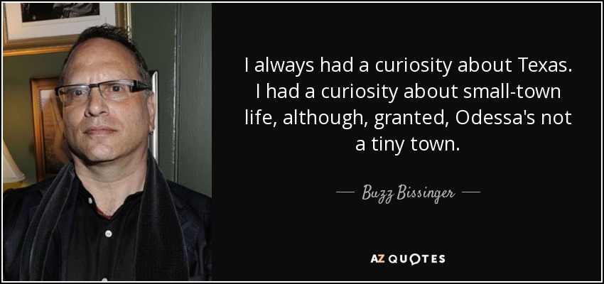 I always had a curiosity about Texas. I had a curiosity about small-town life, although, granted, Odessa's not a tiny town. - Buzz Bissinger